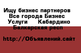 Ищу бизнес партнеров - Все города Бизнес » Услуги   . Кабардино-Балкарская респ.